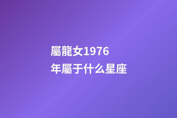 屬龍女1976年屬于什么星座-第1張-星座運勢-玄機派