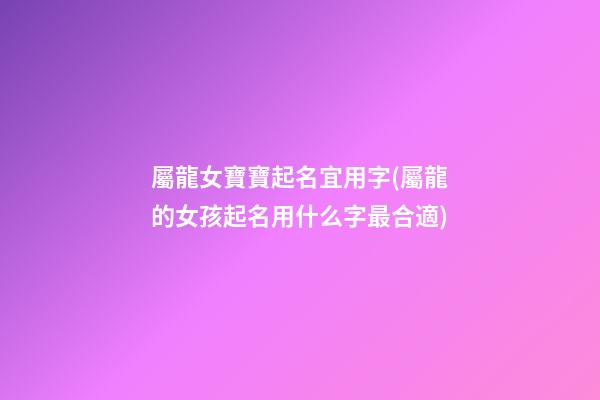 屬龍女寶寶起名宜用字(屬龍的女孩起名用什么字最合適)