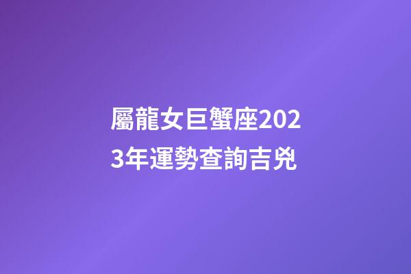屬龍女巨蟹座2023年運勢查詢吉兇-第1張-星座運勢-玄機派