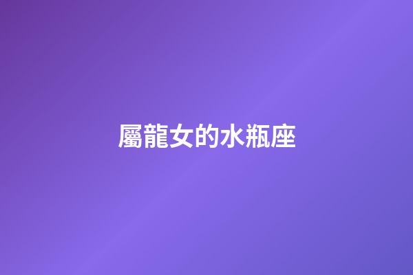 屬龍女的水瓶座-第1張-星座運勢-玄機派