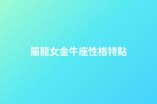 屬龍女金牛座性格特點-第1張-星座運勢-玄機派