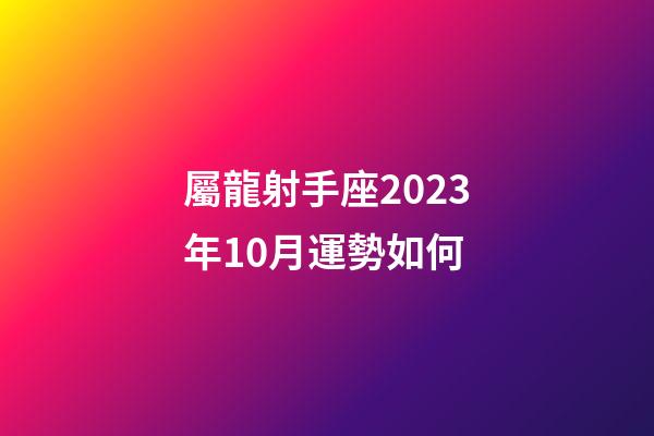 屬龍射手座2023年10月運勢如何-第1張-星座運勢-玄機派