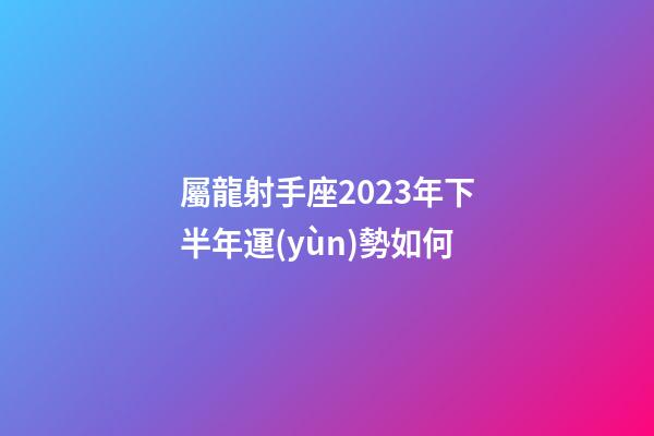 屬龍射手座2023年下半年運(yùn)勢如何-第1張-星座運(yùn)勢-玄機(jī)派