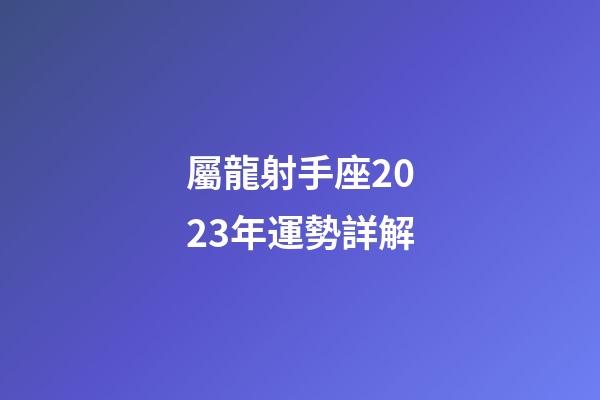 屬龍射手座2023年運勢詳解-第1張-星座運勢-玄機派