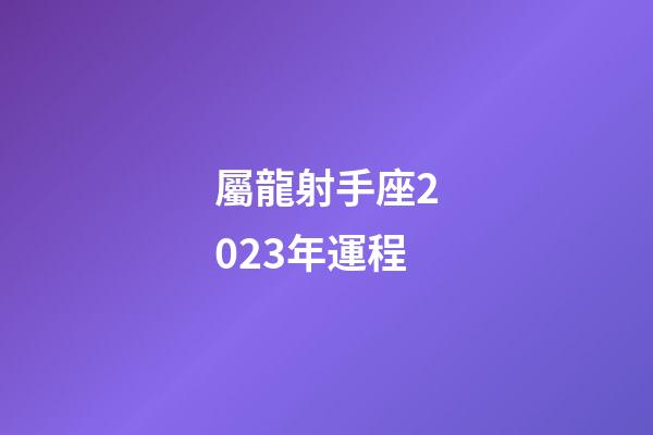 屬龍射手座2023年運程-第1張-星座運勢-玄機派
