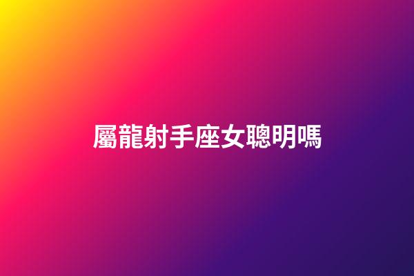 屬龍射手座女聰明嗎-第1張-星座運勢-玄機派