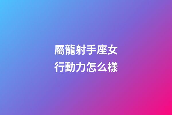 屬龍射手座女行動力怎么樣-第1張-星座運勢-玄機派