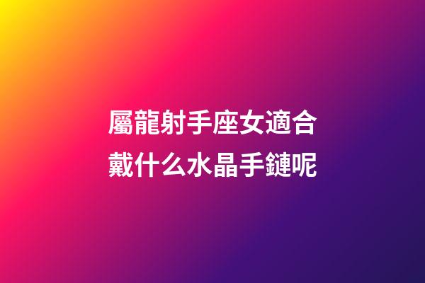 屬龍射手座女適合戴什么水晶手鏈呢-第1張-星座運勢-玄機派