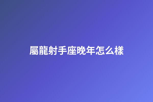 屬龍射手座晚年怎么樣