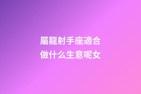 屬龍射手座適合做什么生意呢女-第1張-星座運勢-玄機派