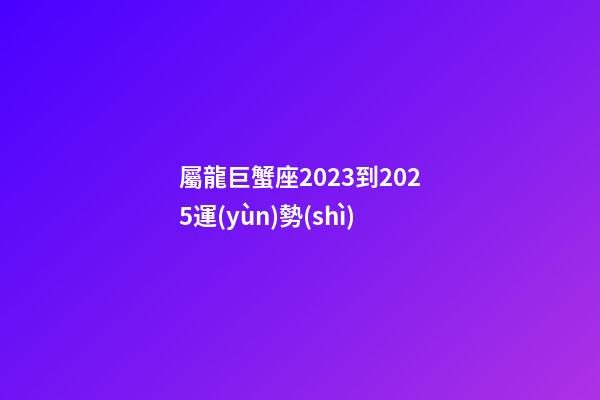 屬龍巨蟹座2023到2025運(yùn)勢(shì)-第1張-星座運(yùn)勢(shì)-玄機(jī)派
