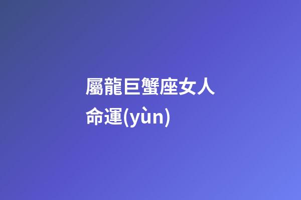 屬龍巨蟹座女人命運(yùn)-第1張-星座運(yùn)勢(shì)-玄機(jī)派