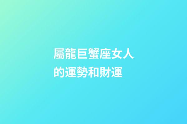 屬龍巨蟹座女人的運勢和財運-第1張-星座運勢-玄機派