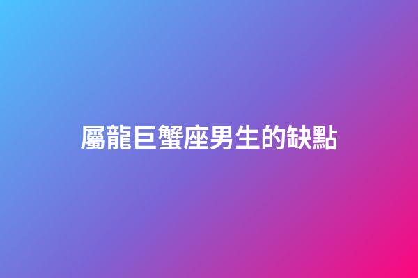 屬龍巨蟹座男生的缺點-第1張-星座運勢-玄機派