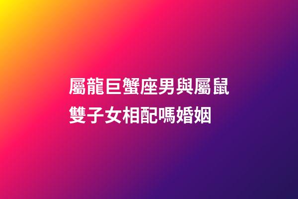 屬龍巨蟹座男與屬鼠雙子女相配嗎婚姻-第1張-星座運勢-玄機派