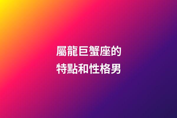 屬龍巨蟹座的特點和性格男-第1張-星座運勢-玄機派