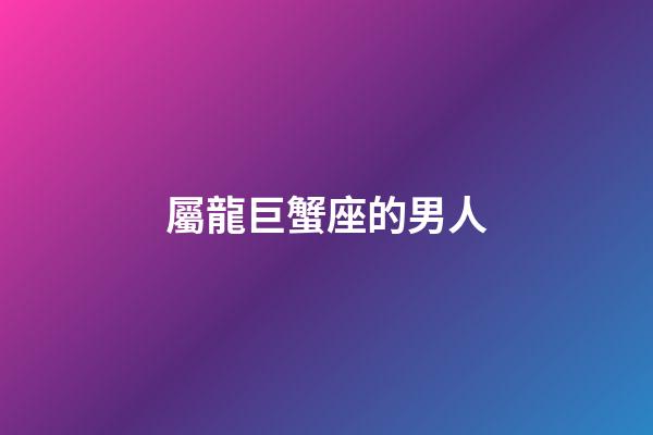 屬龍巨蟹座的男人