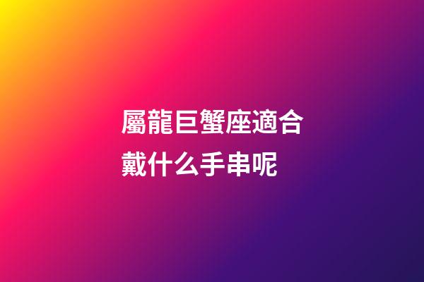 屬龍巨蟹座適合戴什么手串呢