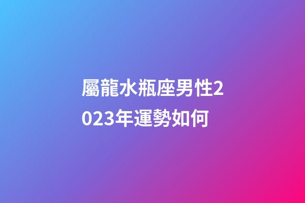 屬龍水瓶座男性2023年運勢如何-第1張-星座運勢-玄機派
