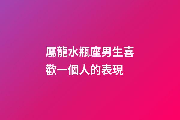 屬龍水瓶座男生喜歡一個人的表現-第1張-星座運勢-玄機派