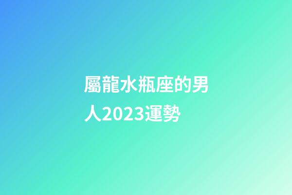 屬龍水瓶座的男人2023運勢-第1張-星座運勢-玄機派