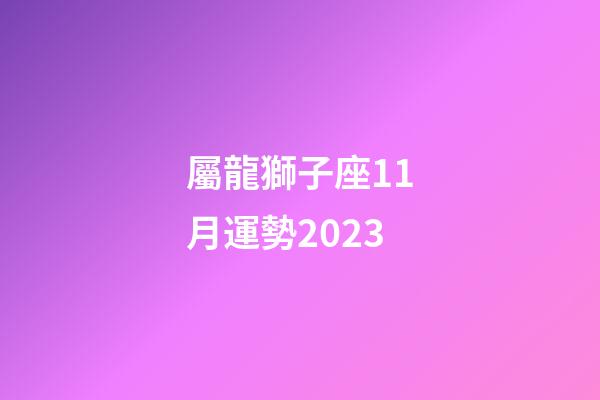 屬龍獅子座11月運勢2023-第1張-星座運勢-玄機派