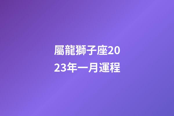 屬龍獅子座2023年一月運程-第1張-星座運勢-玄機派