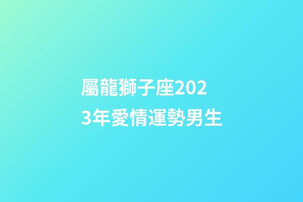 屬龍獅子座2023年愛情運勢男生-第1張-星座運勢-玄機派