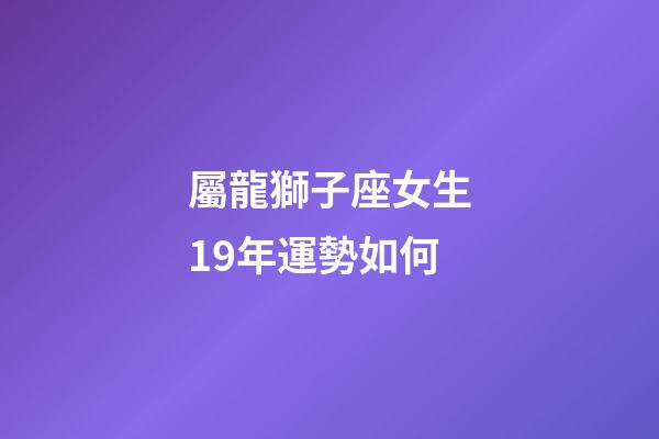 屬龍獅子座女生19年運勢如何-第1張-星座運勢-玄機派