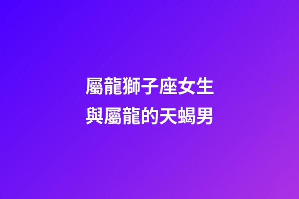 屬龍獅子座女生與屬龍的天蝎男-第1張-星座運勢-玄機派