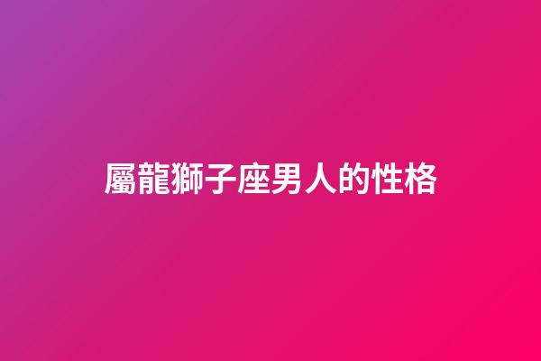 屬龍獅子座男人的性格-第1張-星座運(yùn)勢(shì)-玄機(jī)派