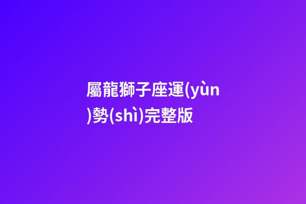 屬龍獅子座運(yùn)勢(shì)完整版-第1張-星座運(yùn)勢(shì)-玄機(jī)派
