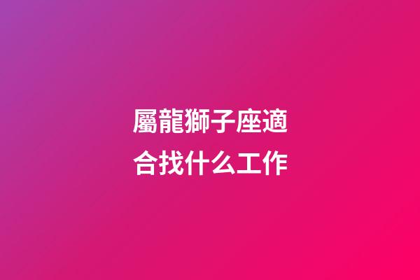 屬龍獅子座適合找什么工作-第1張-星座運勢-玄機派
