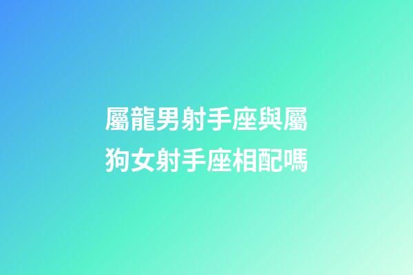 屬龍男射手座與屬狗女射手座相配嗎-第1張-星座運勢-玄機派