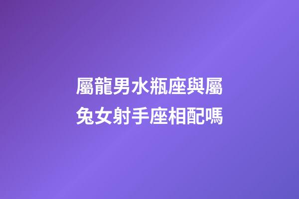 屬龍男水瓶座與屬兔女射手座相配嗎-第1張-星座運勢-玄機派