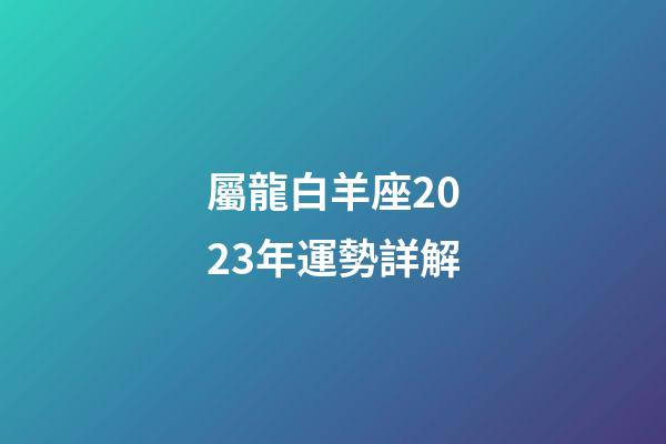 屬龍白羊座2023年運勢詳解-第1張-星座運勢-玄機派