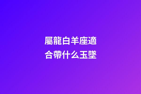 屬龍白羊座適合帶什么玉墜-第1張-星座運勢-玄機派