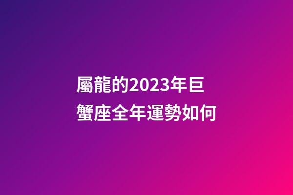 屬龍的2023年巨蟹座全年運勢如何-第1張-星座運勢-玄機派