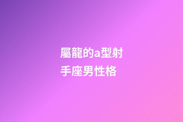 屬龍的a型射手座男性格-第1張-星座運勢-玄機派