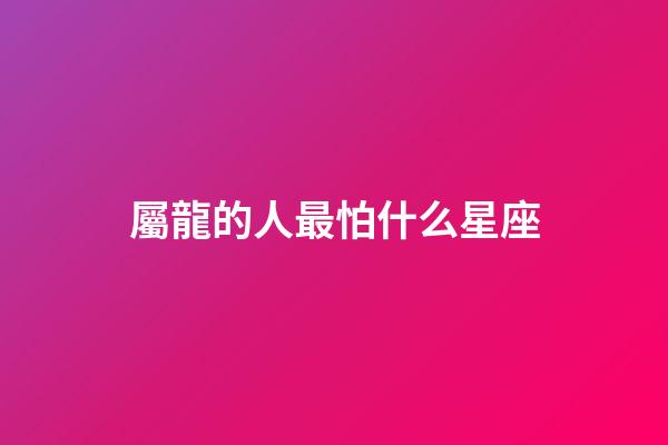 屬龍的人最怕什么星座-第1張-星座運勢-玄機派