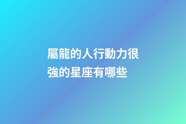 屬龍的人行動力很強的星座有哪些-第1張-星座運勢-玄機派