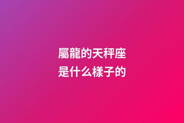 屬龍的天秤座是什么樣子的-第1張-星座運勢-玄機派
