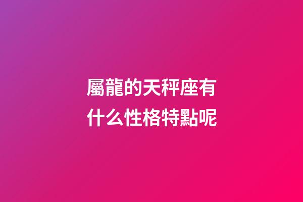 屬龍的天秤座有什么性格特點呢-第1張-星座運勢-玄機派