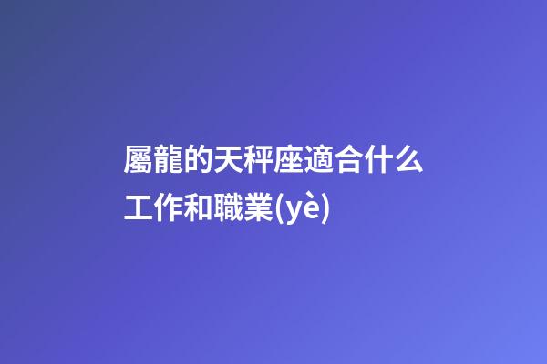 屬龍的天秤座適合什么工作和職業(yè)-第1張-星座運勢-玄機派