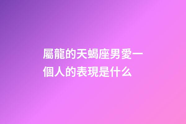 屬龍的天蝎座男愛一個人的表現是什么-第1張-星座運勢-玄機派