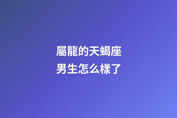 屬龍的天蝎座男生怎么樣了-第1張-星座運勢-玄機派