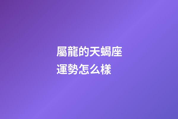 屬龍的天蝎座運勢怎么樣-第1張-星座運勢-玄機派