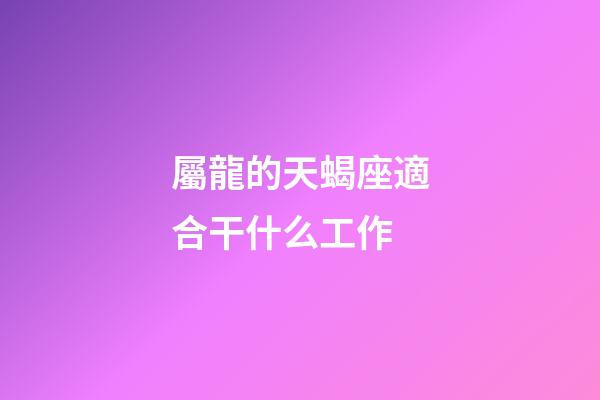 屬龍的天蝎座適合干什么工作-第1張-星座運勢-玄機派