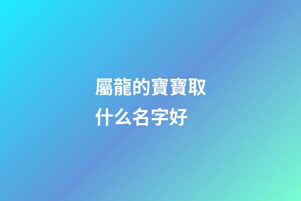 屬龍的寶寶取什么名字好(屬龍寶寶的小名)-第1張-寶寶起名-玄機派