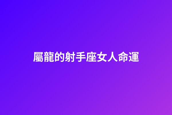 屬龍的射手座女人命運-第1張-星座運勢-玄機派